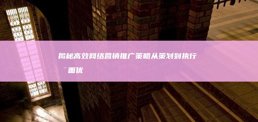 揭秘高效网络营销推广策略：从策划到执行全面优化